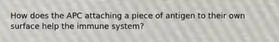 How does the APC attaching a piece of antigen to their own surface help the immune system?