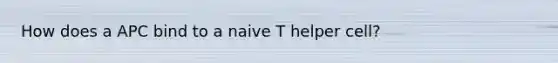 How does a APC bind to a naive T helper cell?