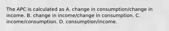 The APC is calculated as A. change in consumption/change in income. B. change in income/change in consumption. C. income/consumption. D. consumption/income.