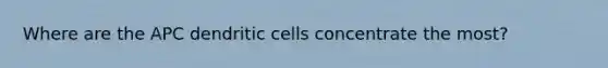 Where are the APC dendritic cells concentrate the most?