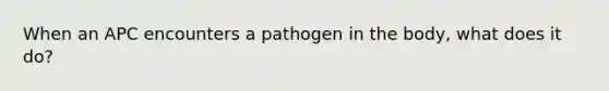 When an APC encounters a pathogen in the body, what does it do?