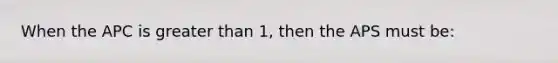 When the APC is greater than 1, then the APS must be: