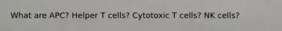 What are APC? Helper T cells? Cytotoxic T cells? NK cells?