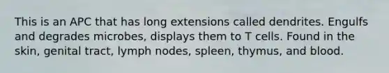 This is an APC that has long extensions called dendrites. Engulfs and degrades microbes, displays them to T cells. Found in the skin, genital tract, lymph nodes, spleen, thymus, and blood.