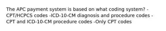 The APC payment system is based on what coding system? -CPT/HCPCS codes -ICD-10-CM diagnosis and procedure codes -CPT and ICD-10-CM procedure codes -Only CPT codes