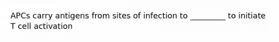 APCs carry antigens from sites of infection to _________ to initiate T cell activation