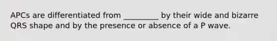 APCs are differentiated from _________ by their wide and bizarre QRS shape and by the presence or absence of a P wave.