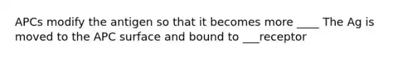 APCs modify the antigen so that it becomes more ____ The Ag is moved to the APC surface and bound to ___receptor