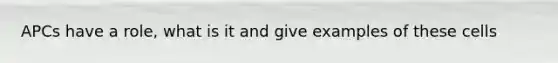 APCs have a role, what is it and give examples of these cells
