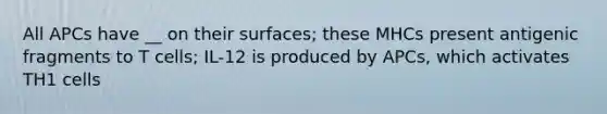 All APCs have __ on their surfaces; these MHCs present antigenic fragments to T cells; IL-12 is produced by APCs, which activates TH1 cells