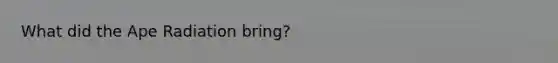 What did the Ape Radiation bring?