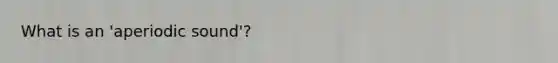 What is an 'aperiodic sound'?