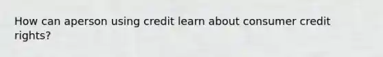 How can aperson using credit learn about consumer credit rights?