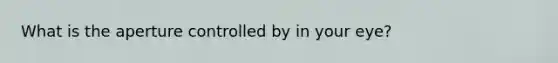 What is the aperture controlled by in your eye?
