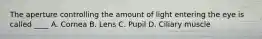The aperture controlling the amount of light entering the eye is called ____ A. Cornea B. Lens C. Pupil D. Ciliary muscle