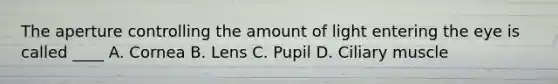 The aperture controlling the amount of light entering the eye is called ____ A. Cornea B. Lens C. Pupil D. Ciliary muscle