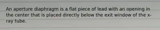 An aperture diaphragm is a flat piece of lead with an opening in the center that is placed directly below the exit window of the x-ray tube.