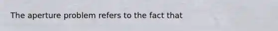 The aperture problem refers to the fact that