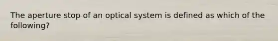 The aperture stop of an optical system is defined as which of the following?