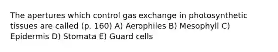 The apertures which control gas exchange in photosynthetic tissues are called (p. 160) A) Aerophiles B) Mesophyll C) Epidermis D) Stomata E) Guard cells