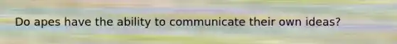 Do apes have the ability to communicate their own ideas?