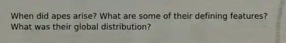 When did apes arise? What are some of their defining features? What was their global distribution?