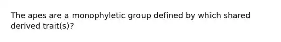 The apes are a monophyletic group defined by which shared derived trait(s)?