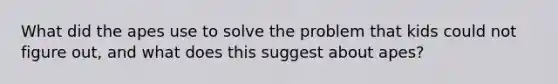 What did the apes use to solve the problem that kids could not figure out, and what does this suggest about apes?