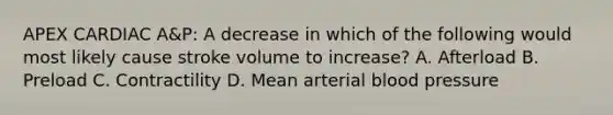 APEX CARDIAC A&P: A decrease in which of the following would most likely cause stroke volume to increase? A. Afterload B. Preload C. Contractility D. Mean arterial blood pressure