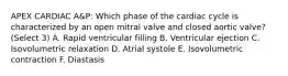 APEX CARDIAC A&P: Which phase of the cardiac cycle is characterized by an open mitral valve and closed aortic valve? (Select 3) A. Rapid ventricular filling B. Ventricular ejection C. Isovolumetric relaxation D. Atrial systole E. Isovolumetric contraction F. Diastasis