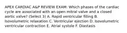 APEX CARDIAC A&P REVIEW EXAM: Which phases of the cardiac cycle are associated with an open mitral valve and a closed aortic valve? (Select 3) A. Rapid ventricular filling B. Isovolumetric relaxation C. Ventricular ejection D. Isovolumetric ventricular contraction E. Atrial systole F. Diastasis