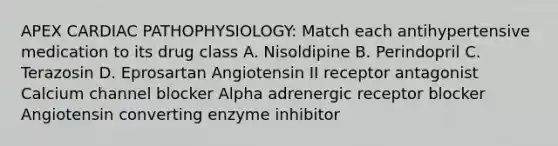 APEX CARDIAC PATHOPHYSIOLOGY: Match each antihypertensive medication to its drug class A. Nisoldipine B. Perindopril C. Terazosin D. Eprosartan Angiotensin II receptor antagonist Calcium channel blocker Alpha adrenergic receptor blocker Angiotensin converting enzyme inhibitor