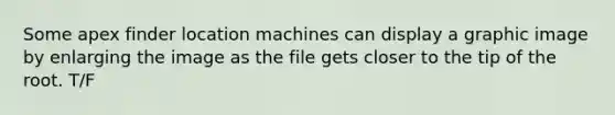 Some apex finder location machines can display a graphic image by enlarging the image as the file gets closer to the tip of the root. T/F