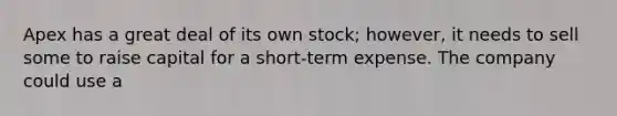 Apex has a great deal of its own stock; however, it needs to sell some to raise capital for a short-term expense. The company could use a