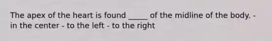 The apex of the heart is found _____ of the midline of the body. - in the center - to the left - to the right