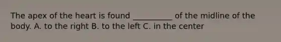 The apex of the heart is found __________ of the midline of the body. A. to the right B. to the left C. in the center