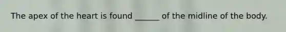 The apex of the heart is found ______ of the midline of the body.