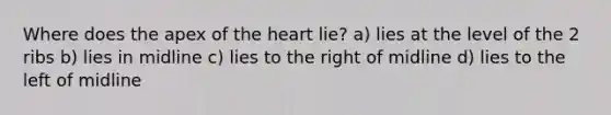 Where does the apex of the heart lie? a) lies at the level of the 2 ribs b) lies in midline c) lies to the right of midline d) lies to the left of midline