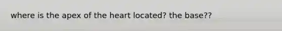 where is the apex of the heart located? the base??