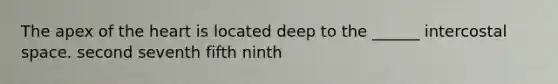 The apex of <a href='https://www.questionai.com/knowledge/kya8ocqc6o-the-heart' class='anchor-knowledge'>the heart</a> is located deep to the ______ intercostal space. second seventh fifth ninth