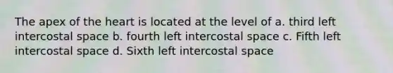 The apex of the heart is located at the level of a. third left intercostal space b. fourth left intercostal space c. Fifth left intercostal space d. Sixth left intercostal space