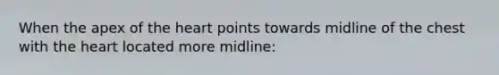 When the apex of the heart points towards midline of the chest with the heart located more midline: