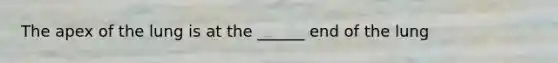 The apex of the lung is at the ______ end of the lung