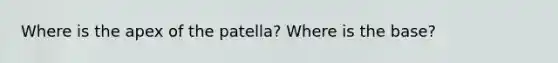 Where is the apex of the patella? Where is the base?