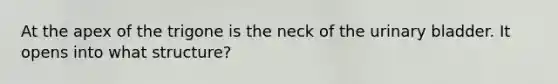 At the apex of the trigone is the neck of the urinary bladder. It opens into what structure?