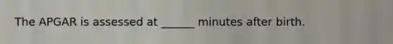 The APGAR is assessed at ______ minutes after birth.