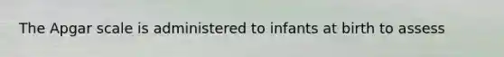 The Apgar scale is administered to infants at birth to assess