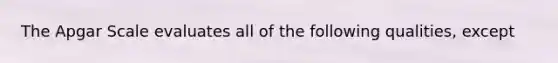 The Apgar Scale evaluates all of the following qualities, except