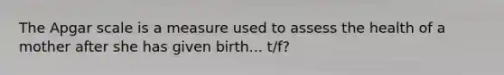 The Apgar scale is a measure used to assess the health of a mother after she has given birth... t/f?