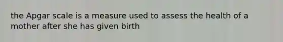 the Apgar scale is a measure used to assess the health of a mother after she has given birth